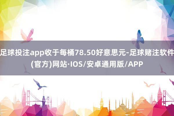 足球投注app收于每桶78.50好意思元-足球赌注软件(官方)网站·IOS/安卓通用版/APP