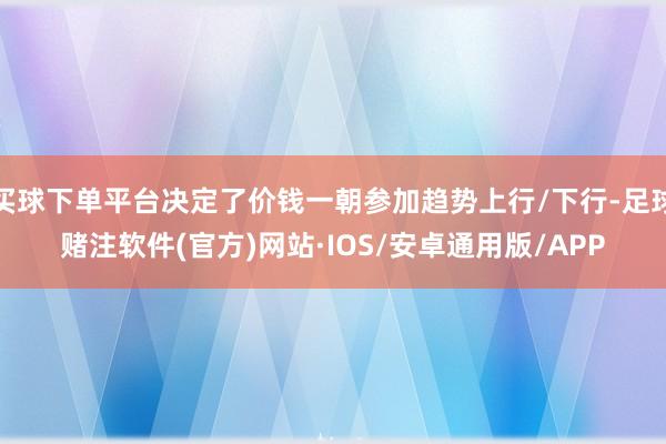 买球下单平台决定了价钱一朝参加趋势上行/下行-足球赌注软件(官方)网站·IOS/安卓通用版/APP