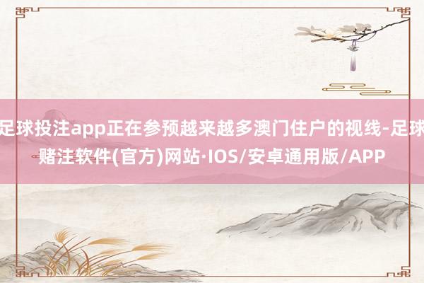 足球投注app正在参预越来越多澳门住户的视线-足球赌注软件(官方)网站·IOS/安卓通用版/APP