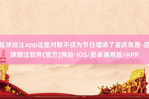 足球投注app这些对联不仅为节日增添了喜庆氛围-足球赌注软件(官方)网站·IOS/安卓通用版/APP