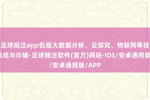 足球投注app包括大数据分析、云探究、物联网等技艺的集成与诈骗-足球赌注软件(官方)网站·IOS/安卓通用版/APP