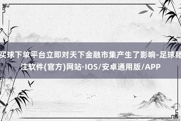 买球下单平台立即对天下金融市集产生了影响-足球赌注软件(官方)网站·IOS/安卓通用版/APP