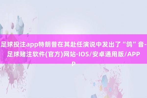 足球投注app特朗普在其赴任演说中发出了“鸽”音-足球赌注软件(官方)网站·IOS/安卓通用版/APP