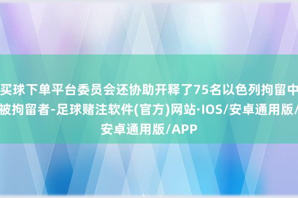 买球下单平台委员会还协助开释了75名以色列拘留中心的被拘留者-足球赌注软件(官方)网站·IOS/安卓通用版/APP