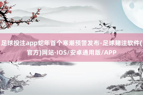 足球投注app蛇年首个寒潮预警发布-足球赌注软件(官方)网站·IOS/安卓通用版/APP