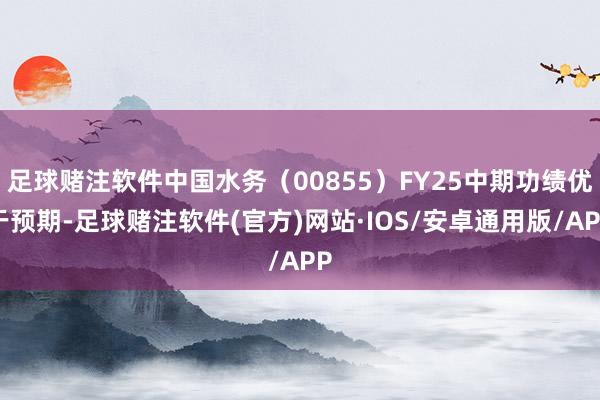 足球赌注软件中国水务（00855）FY25中期功绩优于预期-足球赌注软件(官方)网站·IOS/安卓通用版/APP