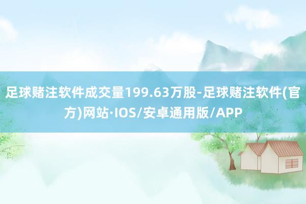 足球赌注软件成交量199.63万股-足球赌注软件(官方)网站·IOS/安卓通用版/APP