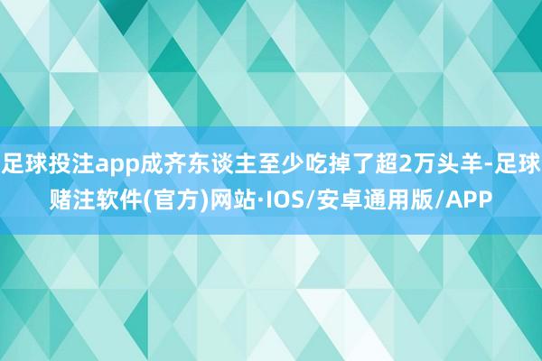 足球投注app成齐东谈主至少吃掉了超2万头羊-足球赌注软件(官方)网站·IOS/安卓通用版/APP