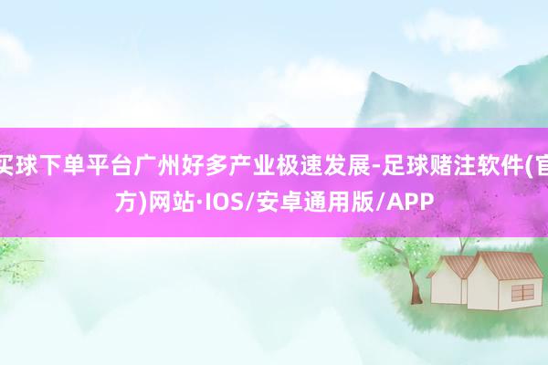 买球下单平台广州好多产业极速发展-足球赌注软件(官方)网站·IOS/安卓通用版/APP