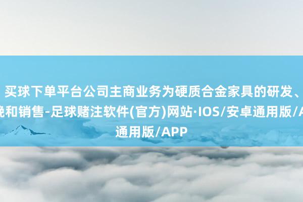买球下单平台　　公司主商业务为硬质合金家具的研发、分娩和销售-足球赌注软件(官方)网站·IOS/安卓通用版/APP