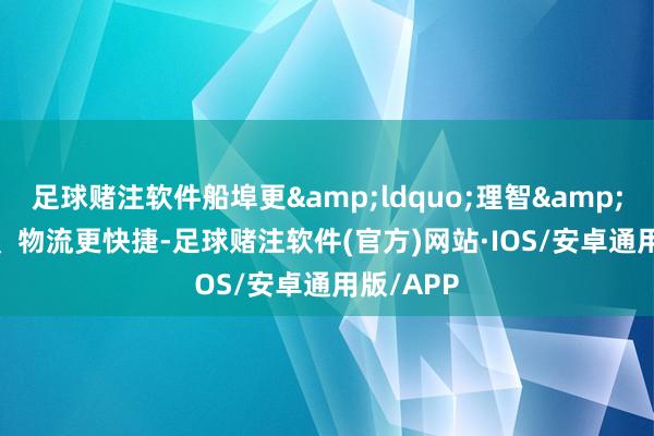 足球赌注软件船埠更&ldquo;理智&rdquo;、物流更快捷-足球赌注软件(官方)网站·IOS/安卓通用版/APP