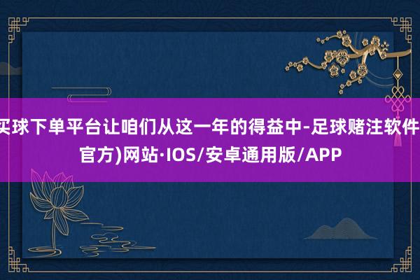 买球下单平台让咱们从这一年的得益中-足球赌注软件(官方)网站·IOS/安卓通用版/APP