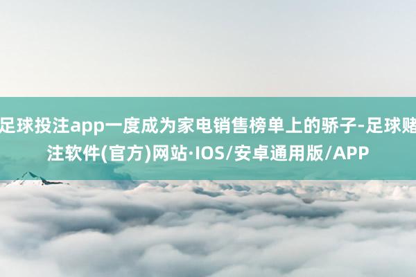 足球投注app一度成为家电销售榜单上的骄子-足球赌注软件(官方)网站·IOS/安卓通用版/APP