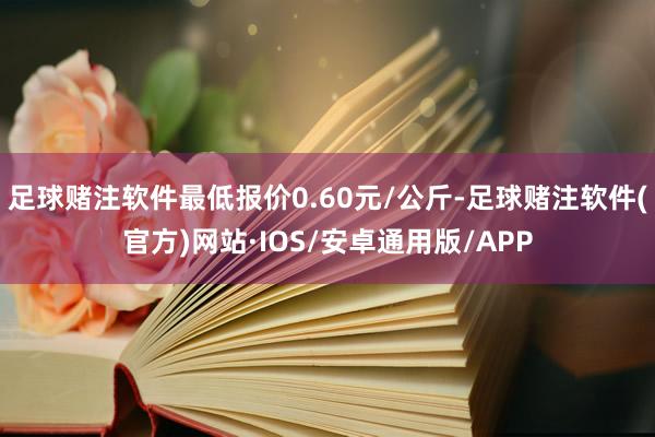 足球赌注软件最低报价0.60元/公斤-足球赌注软件(官方)网站·IOS/安卓通用版/APP