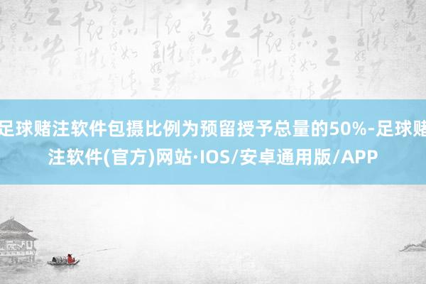 足球赌注软件包摄比例为预留授予总量的50%-足球赌注软件(官方)网站·IOS/安卓通用版/APP