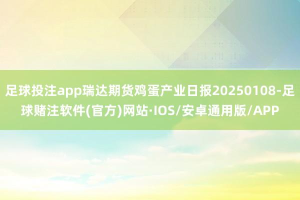 足球投注app瑞达期货鸡蛋产业日报20250108-足球赌注软件(官方)网站·IOS/安卓通用版/APP