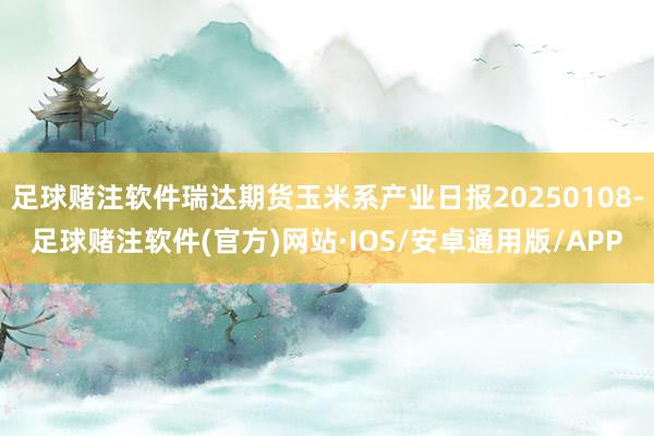 足球赌注软件瑞达期货玉米系产业日报20250108-足球赌注软件(官方)网站·IOS/安卓通用版/APP