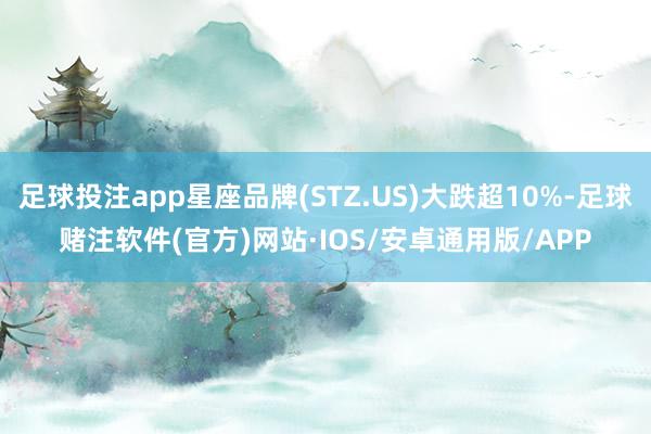 足球投注app星座品牌(STZ.US)大跌超10%-足球赌注软件(官方)网站·IOS/安卓通用版/APP