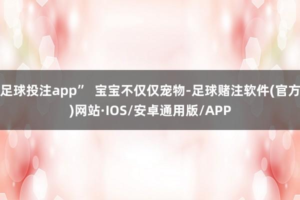足球投注app”  宝宝不仅仅宠物-足球赌注软件(官方)网站·IOS/安卓通用版/APP