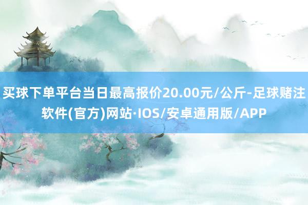 买球下单平台当日最高报价20.00元/公斤-足球赌注软件(官方)网站·IOS/安卓通用版/APP