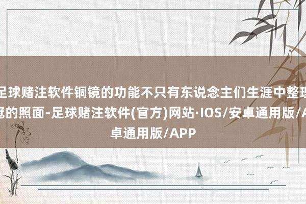 足球赌注软件铜镜的功能不只有东说念主们生涯中整理衣冠的照面-足球赌注软件(官方)网站·IOS/安卓通用版/APP