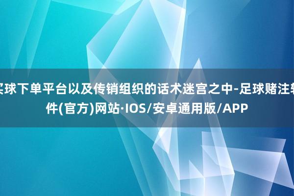 买球下单平台以及传销组织的话术迷宫之中-足球赌注软件(官方)网站·IOS/安卓通用版/APP