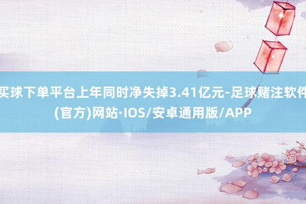 买球下单平台上年同时净失掉3.41亿元-足球赌注软件(官方)网站·IOS/安卓通用版/APP
