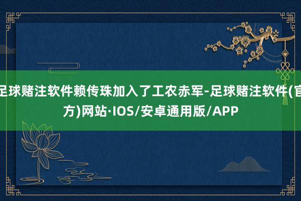 足球赌注软件赖传珠加入了工农赤军-足球赌注软件(官方)网站·IOS/安卓通用版/APP
