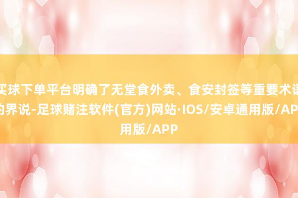 买球下单平台明确了无堂食外卖、食安封签等重要术语的界说-足球赌注软件(官方)网站·IOS/安卓通用版/APP