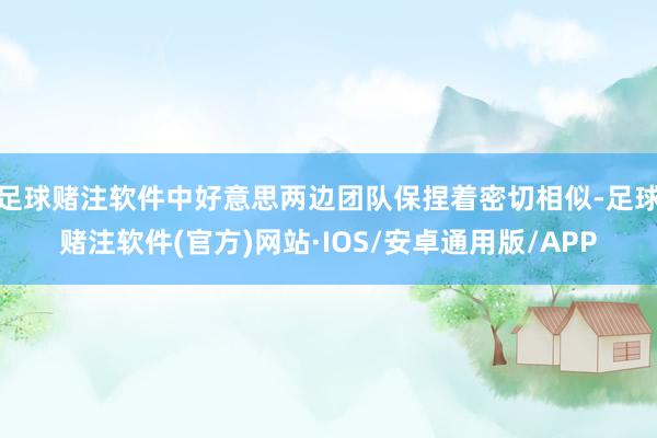足球赌注软件中好意思两边团队保捏着密切相似-足球赌注软件(官方)网站·IOS/安卓通用版/APP