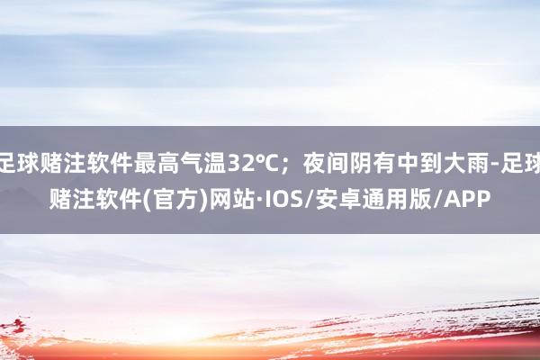 足球赌注软件最高气温32℃；夜间阴有中到大雨-足球赌注软件(官方)网站·IOS/安卓通用版/APP