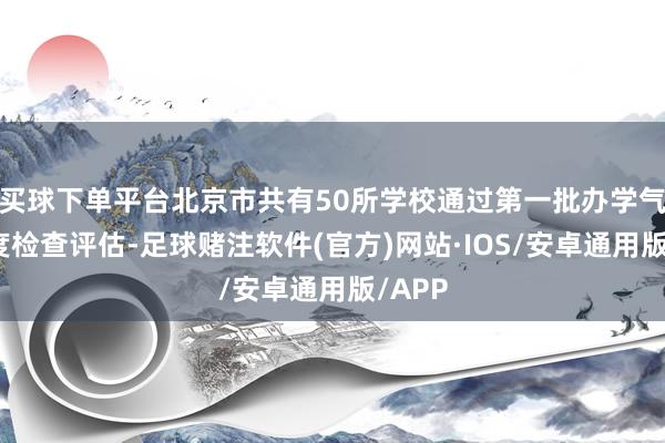 买球下单平台北京市共有50所学校通过第一批办学气象年度检查评估-足球赌注软件(官方)网站·IOS/安卓通用版/APP