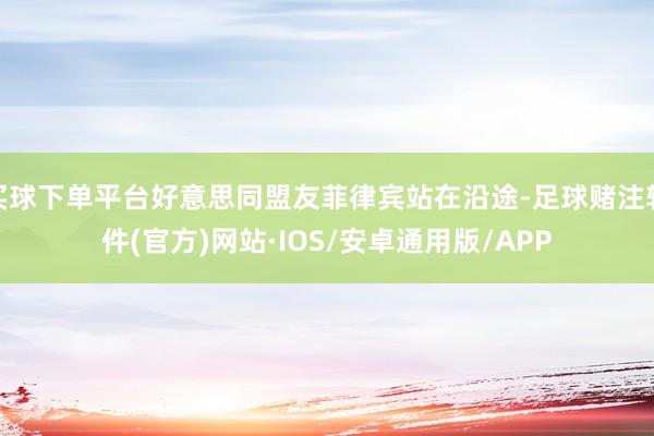 买球下单平台好意思同盟友菲律宾站在沿途-足球赌注软件(官方)网站·IOS/安卓通用版/APP