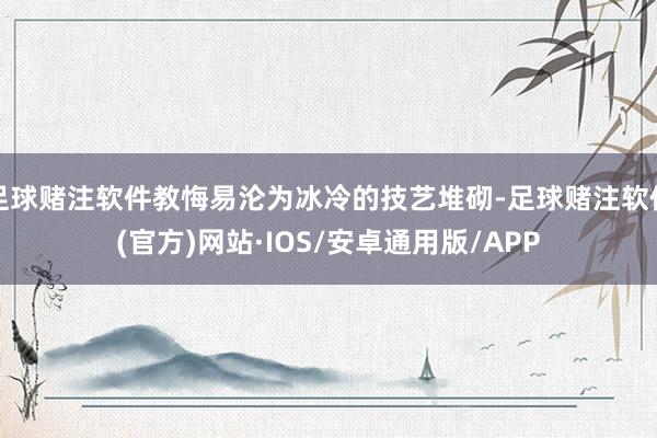 足球赌注软件教悔易沦为冰冷的技艺堆砌-足球赌注软件(官方)网站·IOS/安卓通用版/APP