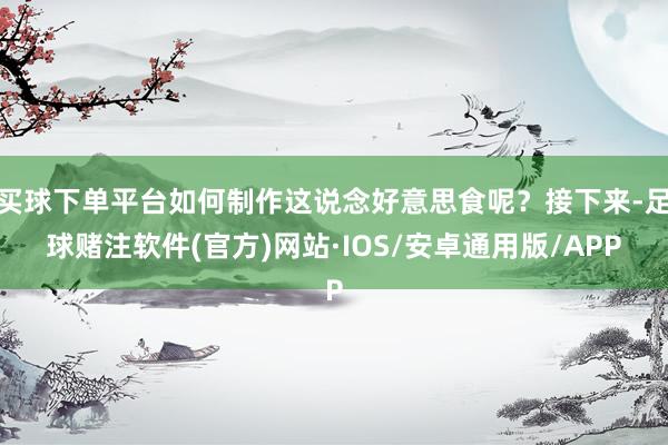 买球下单平台如何制作这说念好意思食呢？接下来-足球赌注软件(官方)网站·IOS/安卓通用版/APP