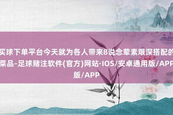 买球下单平台今天就为各人带来8说念荤素艰深搭配的菜品-足球赌注软件(官方)网站·IOS/安卓通用版/APP