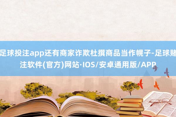 足球投注app还有商家诈欺杜撰商品当作幌子-足球赌注软件(官方)网站·IOS/安卓通用版/APP