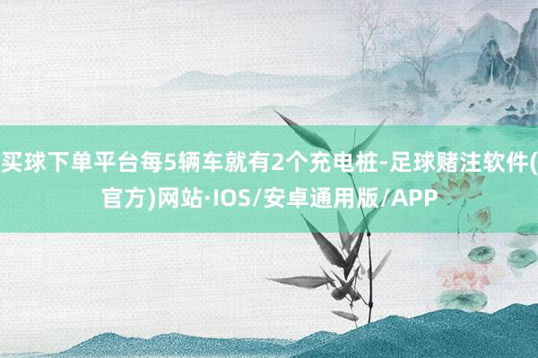 买球下单平台每5辆车就有2个充电桩-足球赌注软件(官方)网站·IOS/安卓通用版/APP