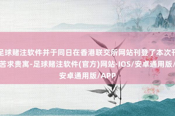 足球赌注软件并于同日在香港联交所网站刊登了本次刊行的苦求贵寓-足球赌注软件(官方)网站·IOS/安卓通用版/APP