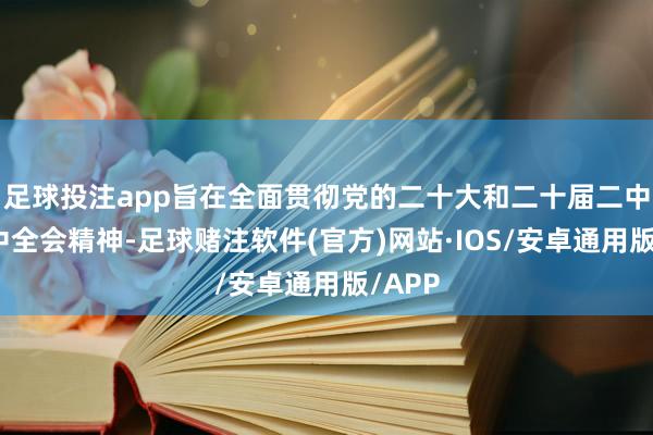 足球投注app旨在全面贯彻党的二十大和二十届二中、三中全会精神-足球赌注软件(官方)网站·IOS/安卓通用版/APP