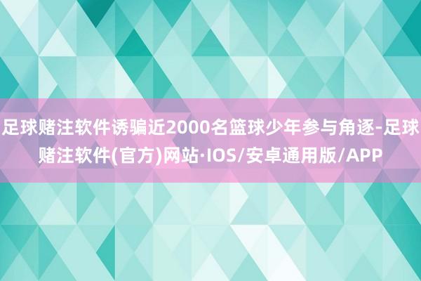 足球赌注软件诱骗近2000名篮球少年参与角逐-足球赌注软件(官方)网站·IOS/安卓通用版/APP