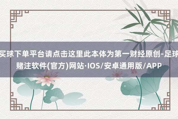 买球下单平台请点击这里此本体为第一财经原创-足球赌注软件(官方)网站·IOS/安卓通用版/APP