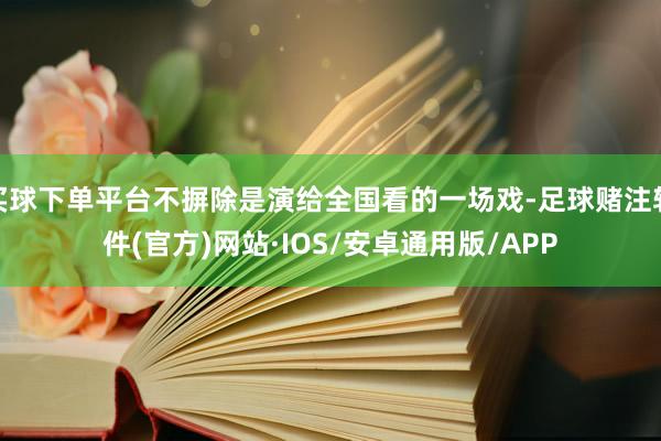 买球下单平台不摒除是演给全国看的一场戏-足球赌注软件(官方)网站·IOS/安卓通用版/APP