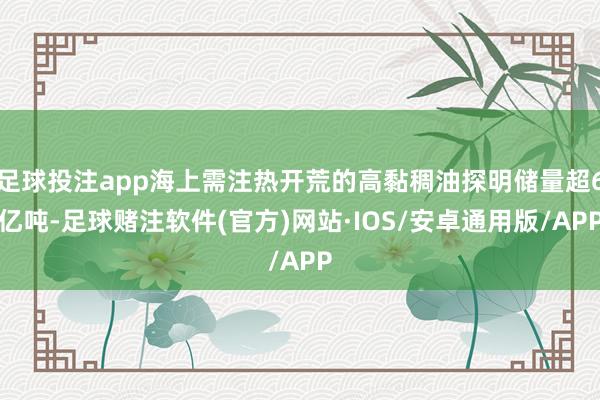 足球投注app海上需注热开荒的高黏稠油探明储量超6亿吨-足球赌注软件(官方)网站·IOS/安卓通用版/APP