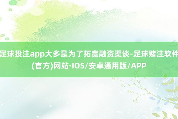 足球投注app大多是为了拓宽融资渠谈-足球赌注软件(官方)网站·IOS/安卓通用版/APP