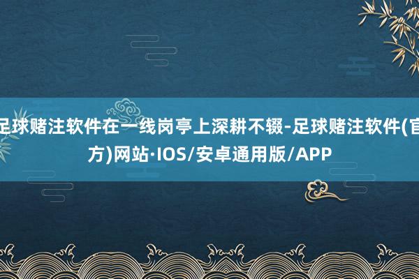 足球赌注软件在一线岗亭上深耕不辍-足球赌注软件(官方)网站·IOS/安卓通用版/APP