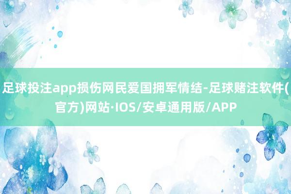 足球投注app损伤网民爱国拥军情结-足球赌注软件(官方)网站·IOS/安卓通用版/APP