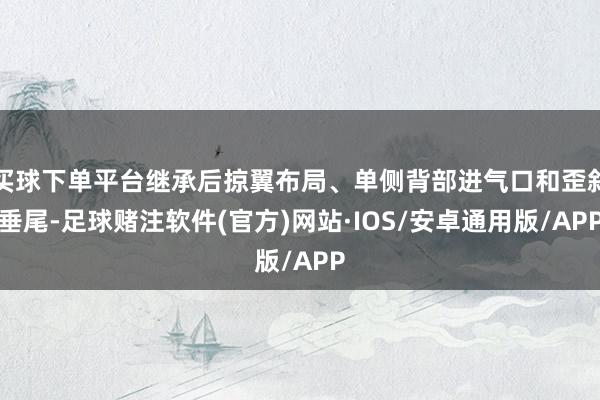 买球下单平台继承后掠翼布局、单侧背部进气口和歪斜垂尾-足球赌注软件(官方)网站·IOS/安卓通用版/APP