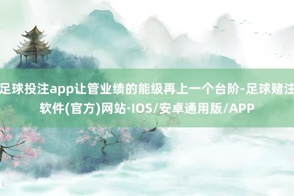 足球投注app让管业绩的能级再上一个台阶-足球赌注软件(官方)网站·IOS/安卓通用版/APP