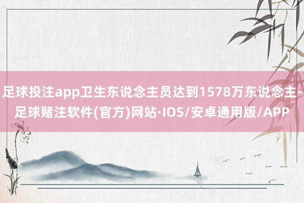 足球投注app卫生东说念主员达到1578万东说念主-足球赌注软件(官方)网站·IOS/安卓通用版/APP